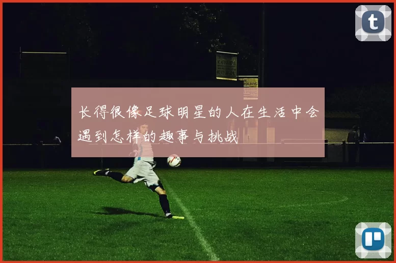 长得很像足球明星的人在生活中会遇到怎样的趣事与挑战