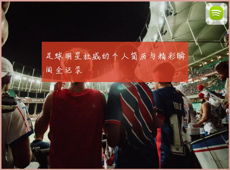 足球明星杜威的个人简历与精彩瞬间全记录