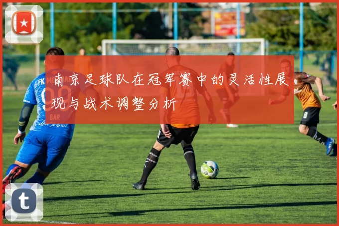 南京足球队在冠军赛中的灵活性展现与战术调整分析