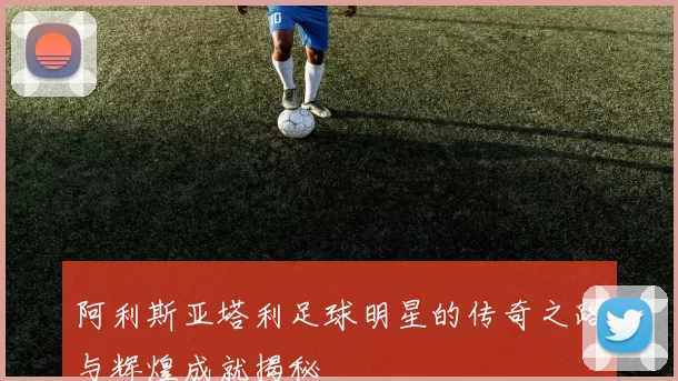 阿利斯亚塔利足球明星的传奇之路与辉煌成就揭秘