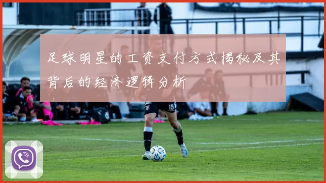 足球明星的工资支付方式揭秘及其背后的经济逻辑分析