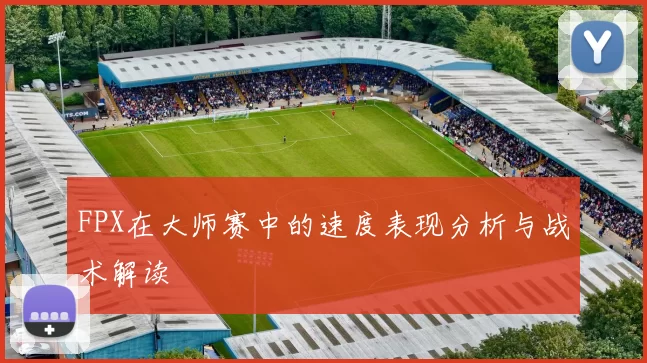 FPX在大师赛中的速度表现分析与战术解读