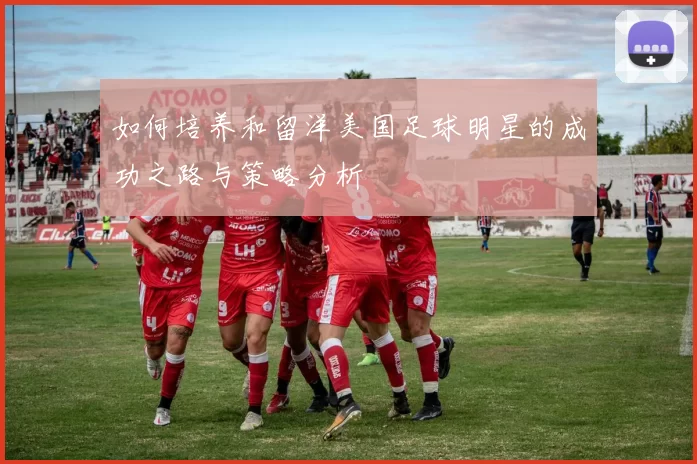 如何培养和留洋美国足球明星的成功之路与策略分析