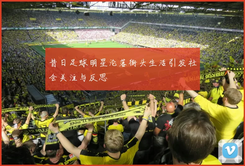 昔日足球明星沦落街头生活引发社会关注与反思