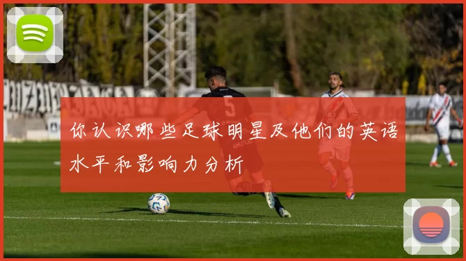 你认识哪些足球明星及他们的英语水平和影响力分析