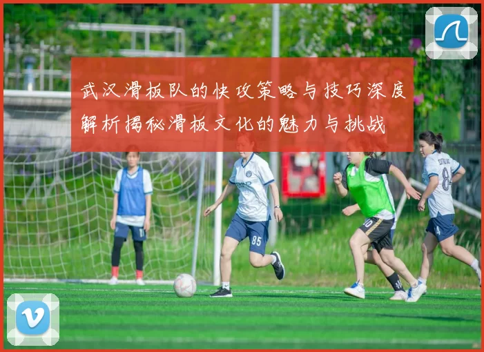 武汉滑板队的快攻策略与技巧深度解析揭秘滑板文化的魅力与挑战