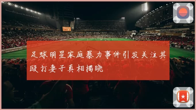 足球明星家庭暴力事件引发关注其殴打妻子真相揭晓