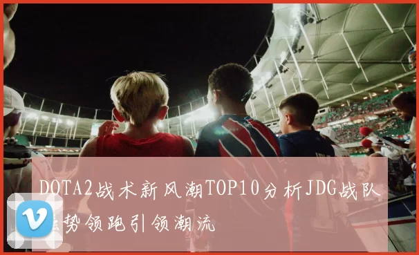 DOTA2战术新风潮TOP10分析JDG战队强势领跑引领潮流