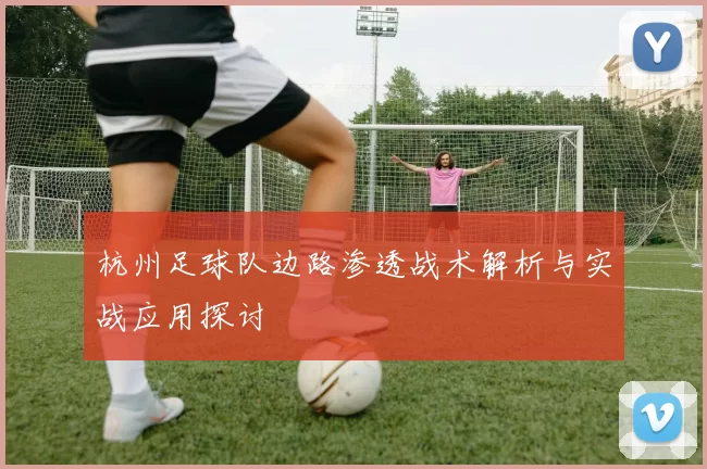 杭州足球队边路渗透战术解析与实战应用探讨