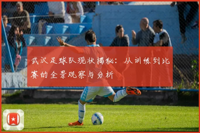 武汉足球队现状揭秘：从训练到比赛的全景观察与分析