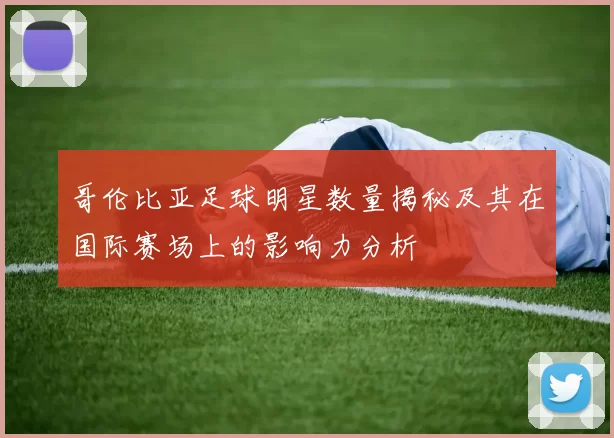 哥伦比亚足球明星数量揭秘及其在国际赛场上的影响力分析