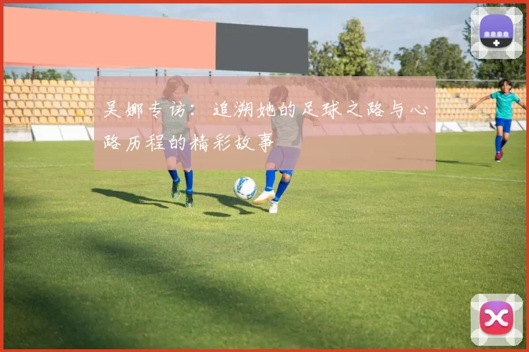 吴娜专访：追溯她的足球之路与心路历程的精彩故事