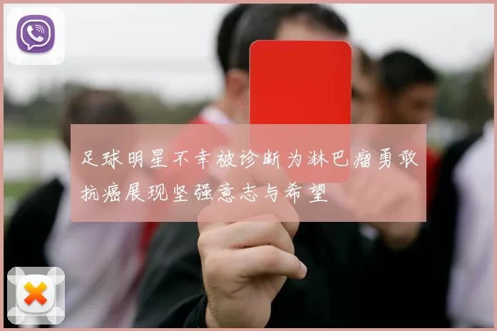 足球明星不幸被诊断为淋巴瘤勇敢抗癌展现坚强意志与希望