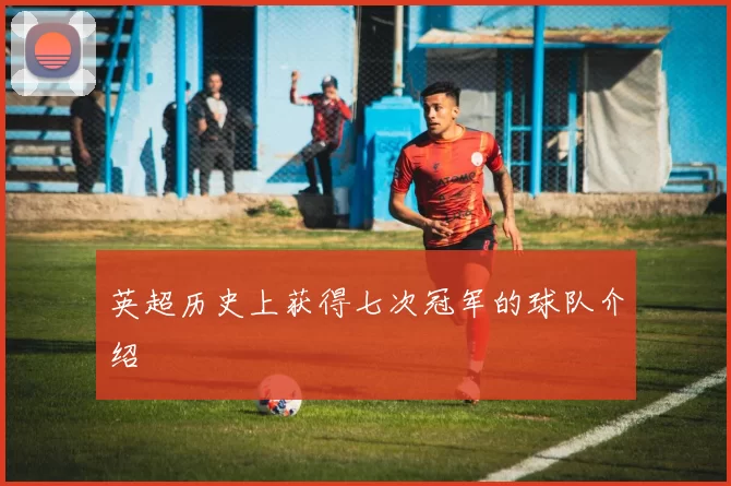 英超历史上获得七次冠军的球队介绍