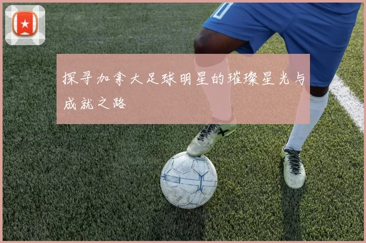 探寻加拿大足球明星的璀璨星光与成就之路