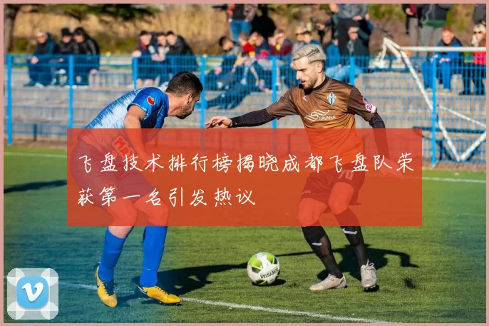 飞盘技术排行榜揭晓成都飞盘队荣获第一名引发热议