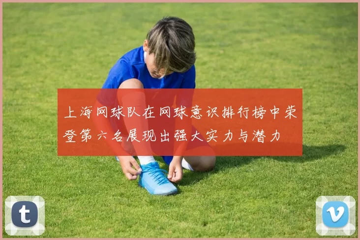 上海网球队在网球意识排行榜中荣登第六名展现出强大实力与潜力
