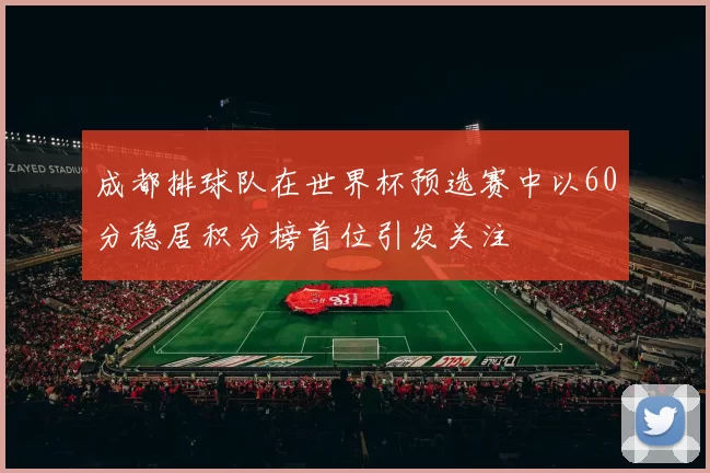 成都排球队在世界杯预选赛中以60分稳居积分榜首位引发关注