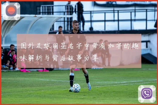 国外足球明星名字中带有加字的趣味解析与背后故事分享
