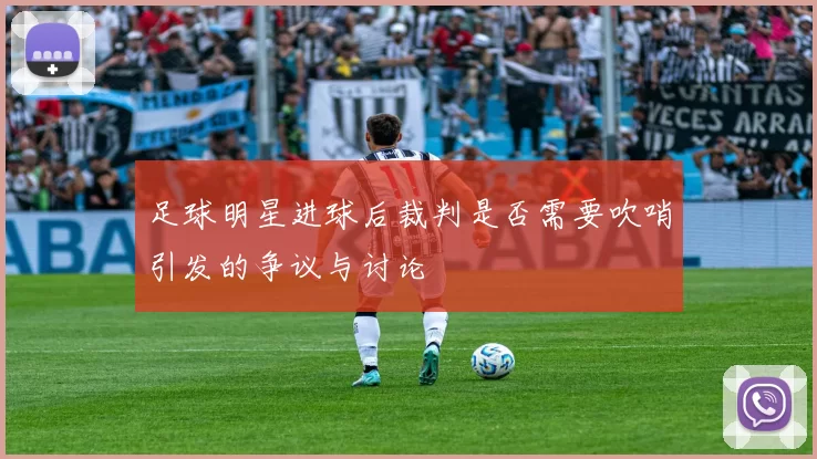 足球明星进球后裁判是否需要吹哨引发的争议与讨论