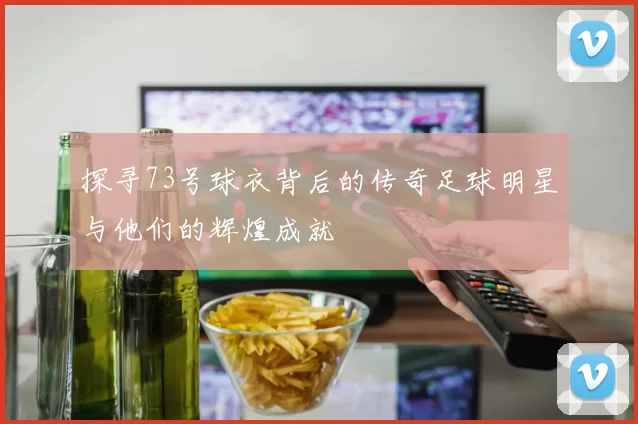探寻73号球衣背后的传奇足球明星与他们的辉煌成就