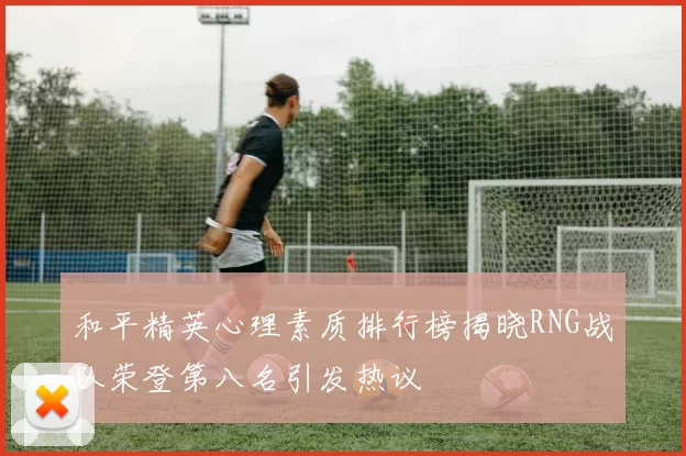 和平精英心理素质排行榜揭晓RNG战队荣登第八名引发热议
