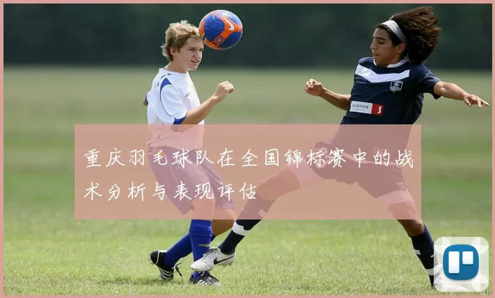 重庆羽毛球队在全国锦标赛中的战术分析与表现评估