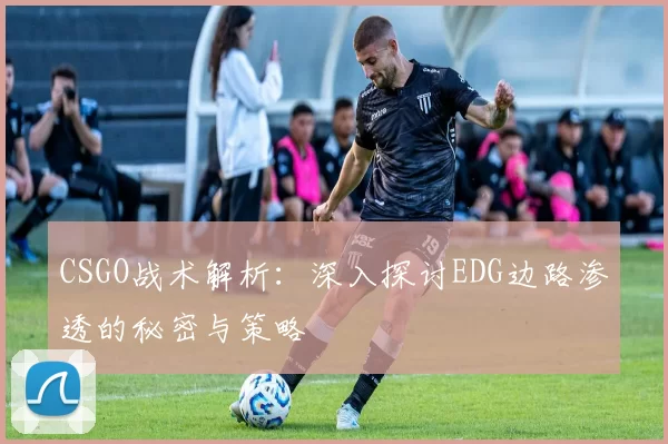 CSGO战术解析：深入探讨EDG边路渗透的秘密与策略