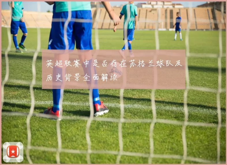 英超联赛中是否存在苏格兰球队及历史背景全面解读