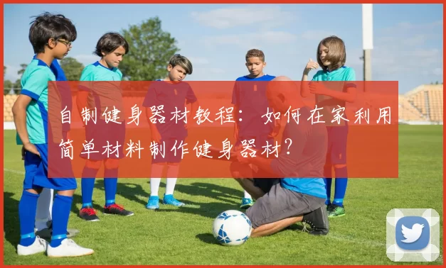自制健身器材教程：如何在家利用简单材料制作健身器材？