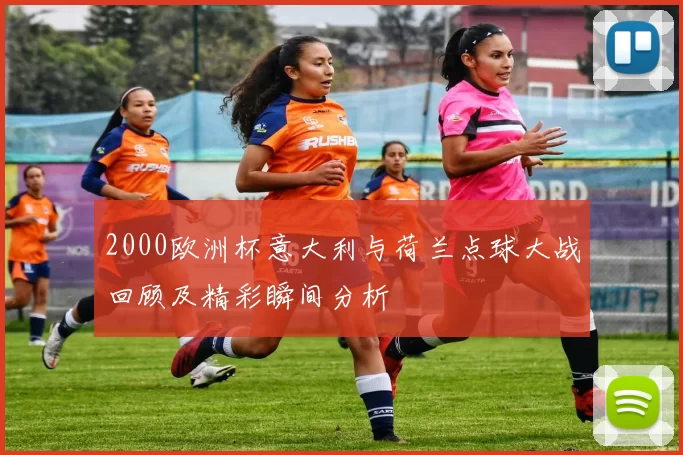 2000欧洲杯意大利与荷兰点球大战回顾及精彩瞬间分析