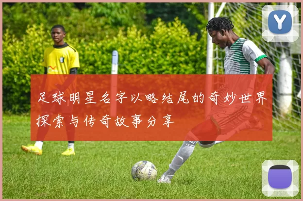 足球明星名字以略结尾的奇妙世界探索与传奇故事分享
