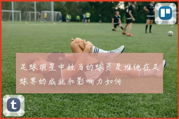 足球明星中姓马的球员是谁他在足球界的成就和影响力如何