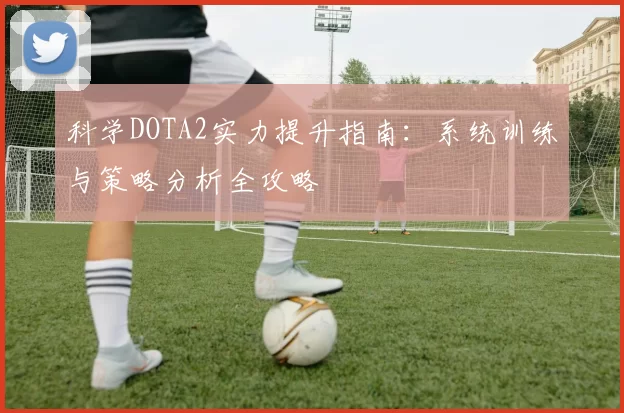 科学DOTA2实力提升指南：系统训练与策略分析全攻略