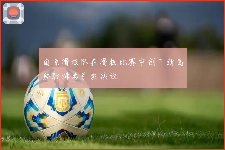 南京滑板队在滑板比赛中创下新高经验排名引发热议
