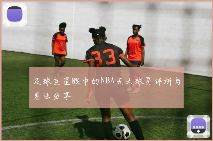 足球巨星眼中的NBA五大球员评析与看法分享