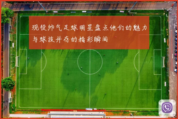 现役帅气足球明星盘点他们的魅力与球技并存的精彩瞬间