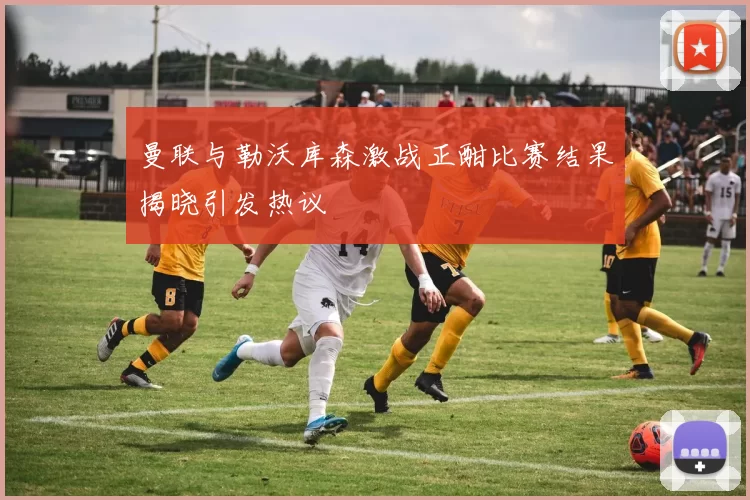 曼联与勒沃库森激战正酣比赛结果揭晓引发热议