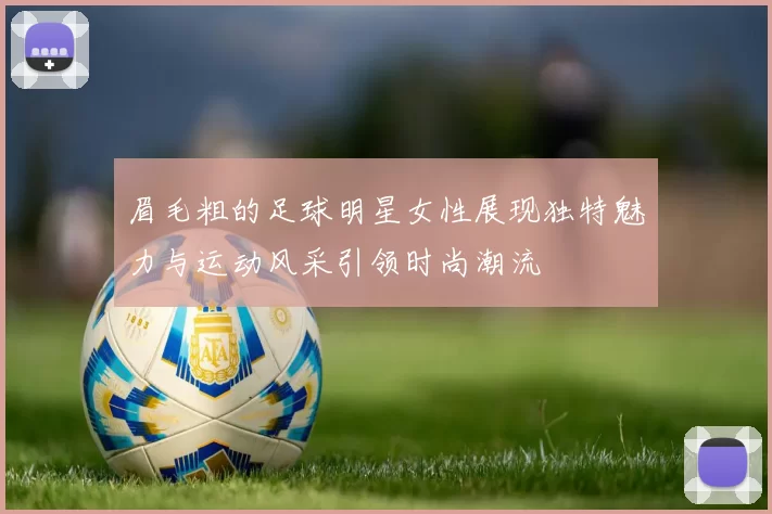 眉毛粗的足球明星女性展现独特魅力与运动风采引领时尚潮流