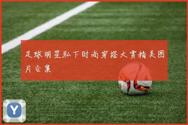 足球明星私下时尚穿搭大赏精美图片合集