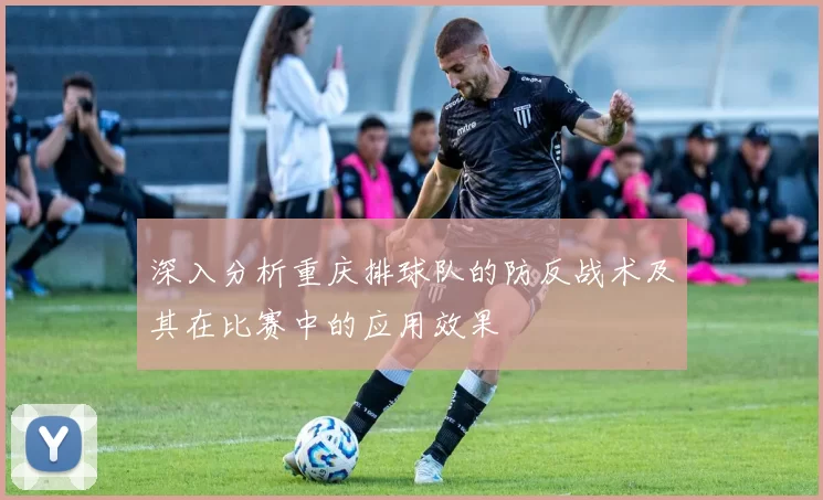 深入分析重庆排球队的防反战术及其在比赛中的应用效果