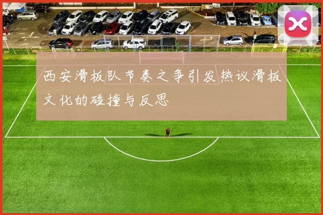 西安滑板队节奏之争引发热议滑板文化的碰撞与反思