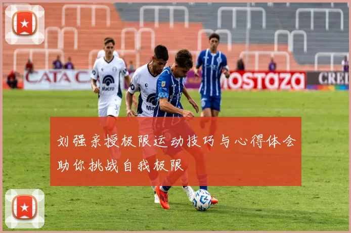 刘强亲授极限运动技巧与心得体会助你挑战自我极限