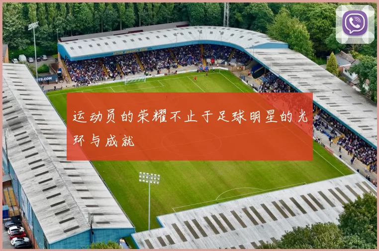 运动员的荣耀不止于足球明星的光环与成就