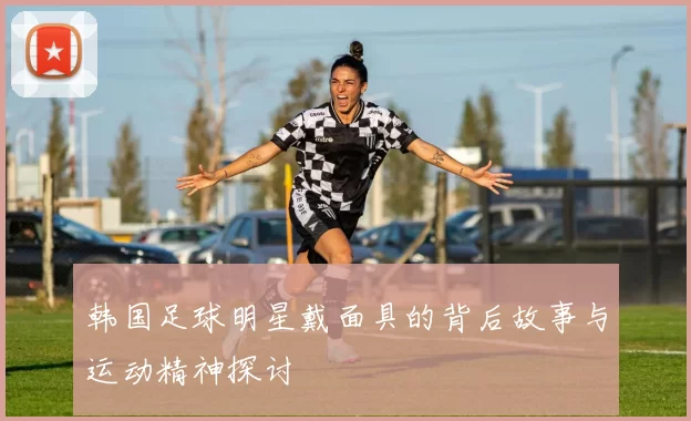 韩国足球明星戴面具的背后故事与运动精神探讨