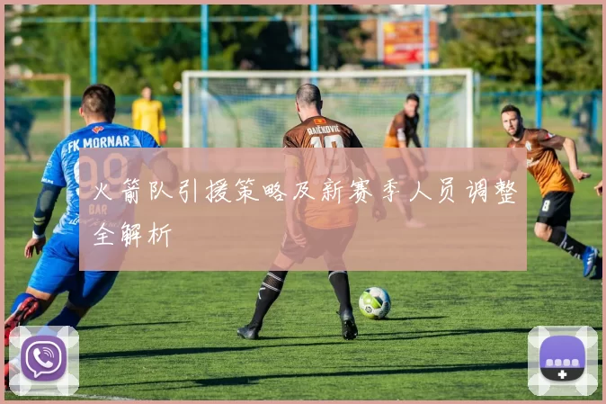 火箭队引援策略及新赛季人员调整全解析