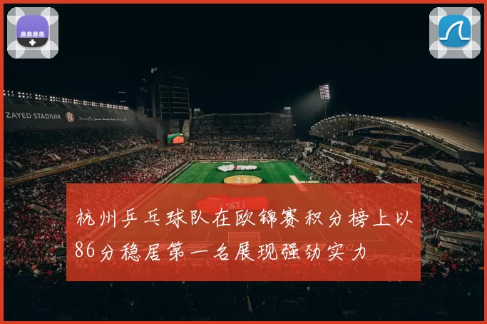 杭州乒乓球队在欧锦赛积分榜上以86分稳居第一名展现强劲实力