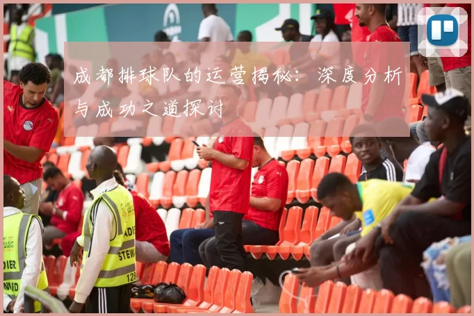 成都排球队的运营揭秘：深度分析与成功之道探讨
