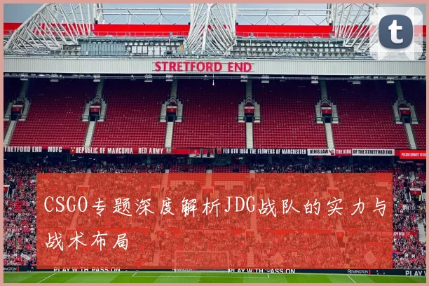 CSGO专题深度解析JDG战队的实力与战术布局
