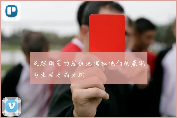 足球明星的居住地揭秘他们的豪宅与生活方式分析